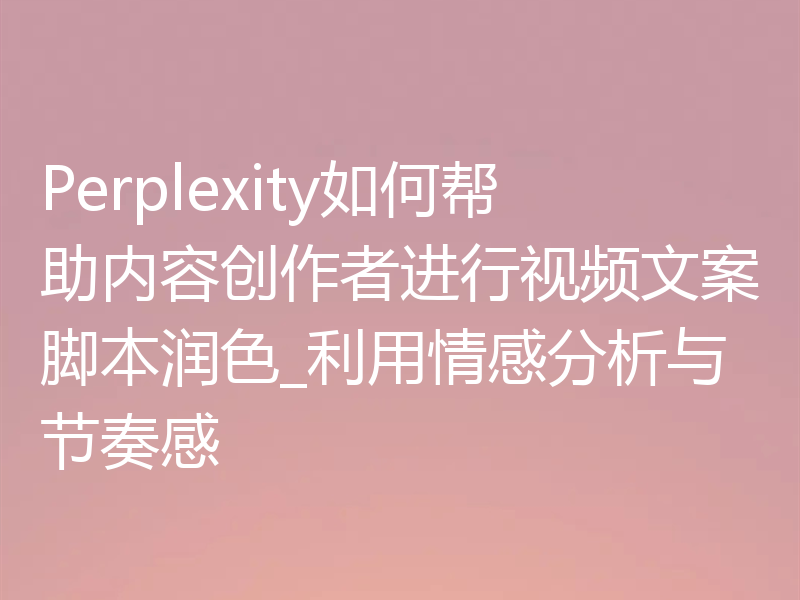 Perplexity如何帮助内容创作者进行视频文案脚本润色_利用情感分析与节奏感