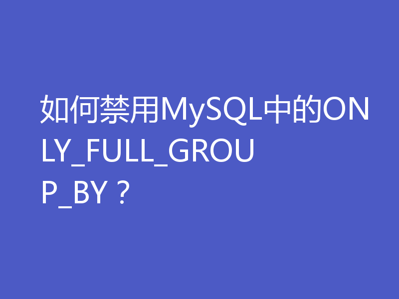 如何禁用MySQL中的ONLY_FULL_GROUP_BY?
