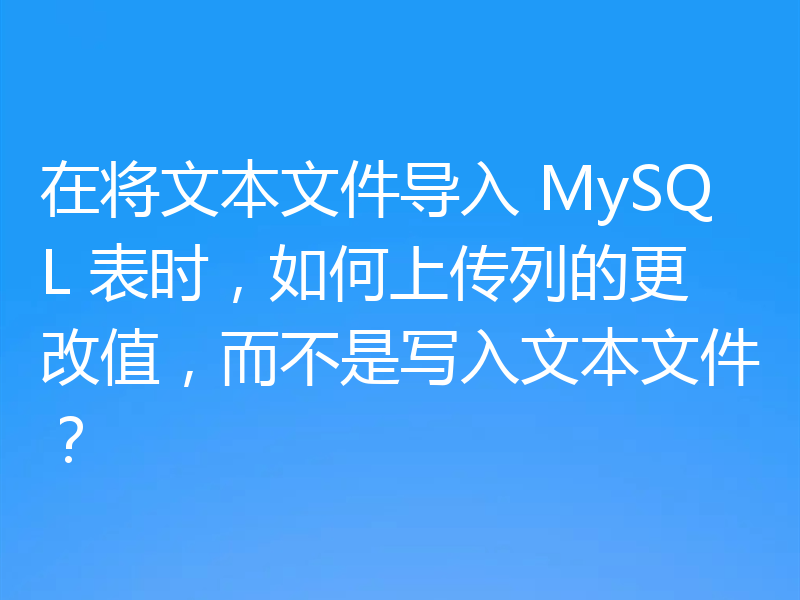 在将文本文件导入 MySQL 表时,如何上传列的更改值,而不是写入文本文件?