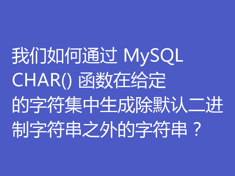 我们如何通过 MySQL CHAR() 函数在给定的字符集中生成除默认二进制字符串之外的字符串?