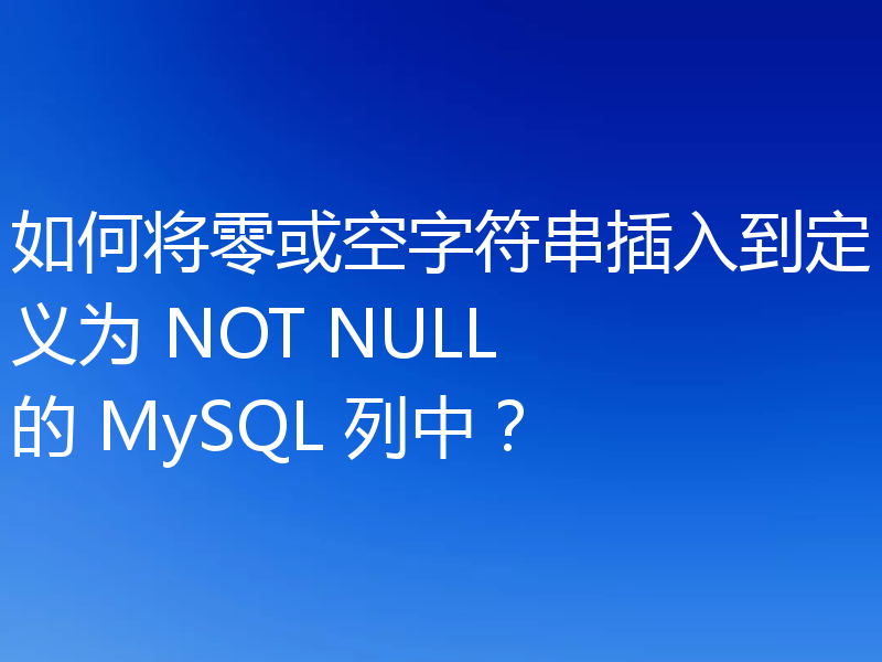 如何将零或空字符串插入到定义为 NOT NULL 的 MySQL 列中?