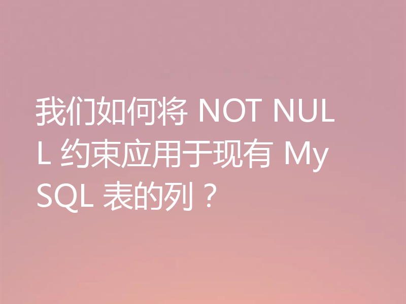 我们如何将 NOT NULL 约束应用于现有 MySQL 表的列?