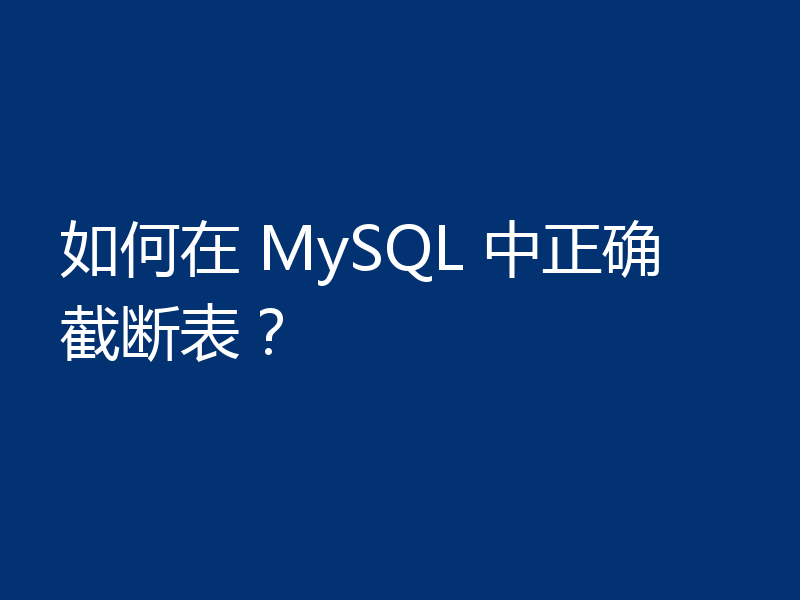 如何在 MySQL 中正确截断表？