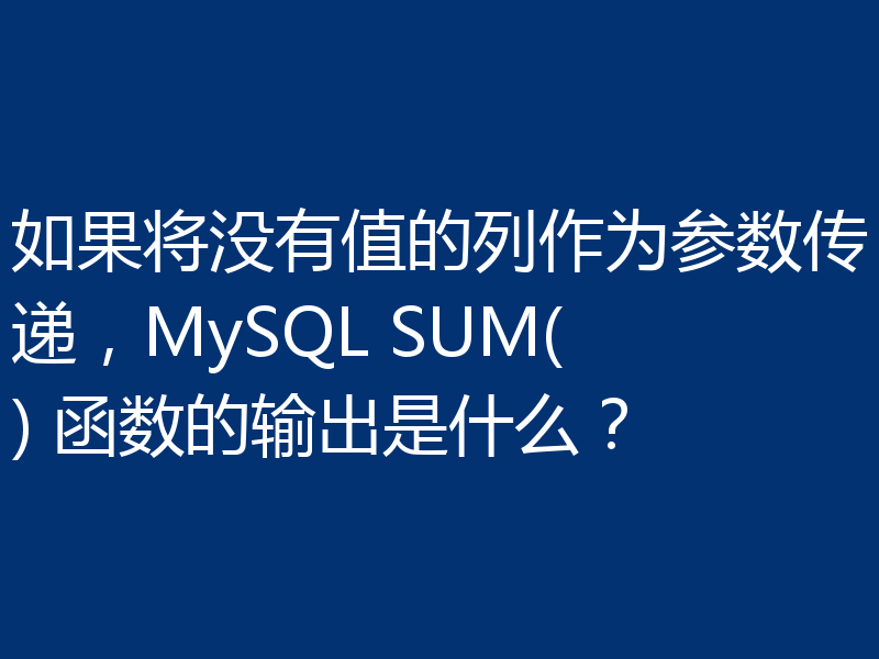 如果将没有值的列作为参数传递,MySQL SUM() 函数的输出是什么?