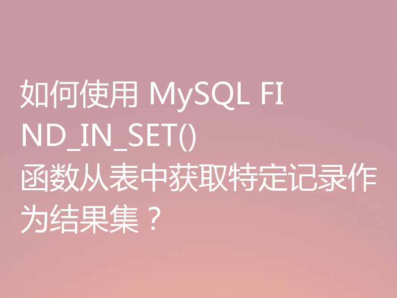 如何使用 MySQL FIND_IN_SET() 函数从表中获取特定记录作为结果集?