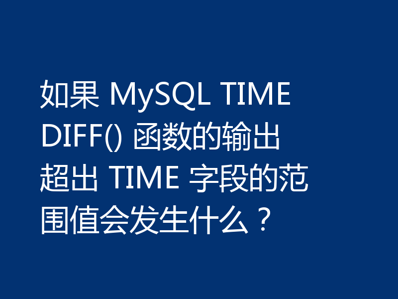 如果 MySQL TIMEDIFF() 函数的输出超出 TIME 字段的范围值会发生什么?