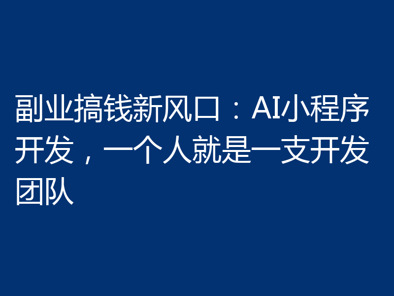 副业搞钱新风口：AI小程序开发，一个人就是一支开发团队