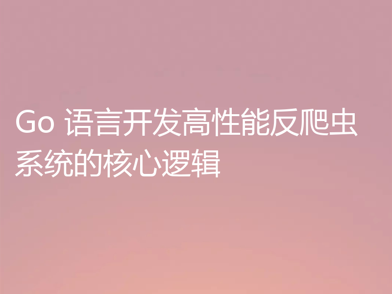 Go 语言开发高性能反爬虫系统的核心逻辑