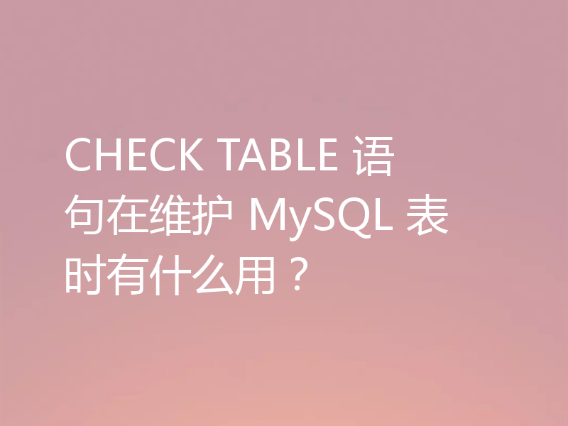 CHECK TABLE 语句在维护 MySQL 表时有什么用?