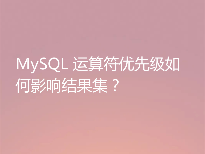 MySQL 运算符优先级如何影响结果集?
