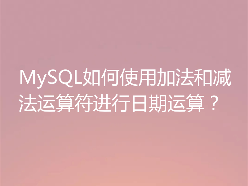 MySQL如何使用加法和减法运算符进行日期运算?