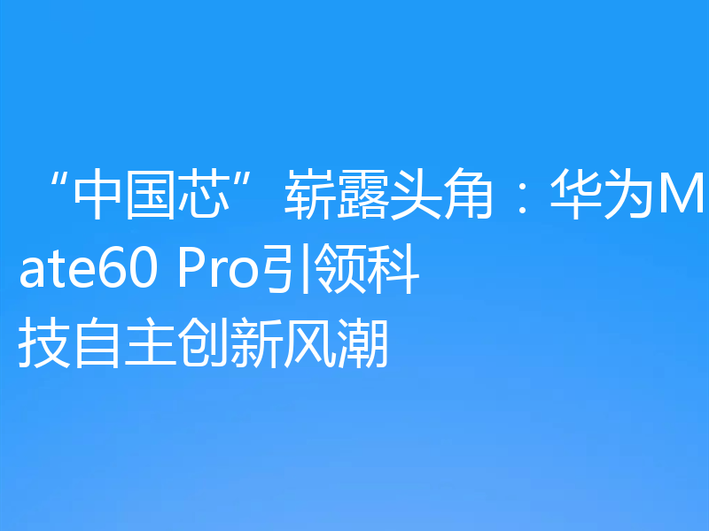 “中国芯”崭露头角:华为Mate60 Pro引领科技自主创新风潮