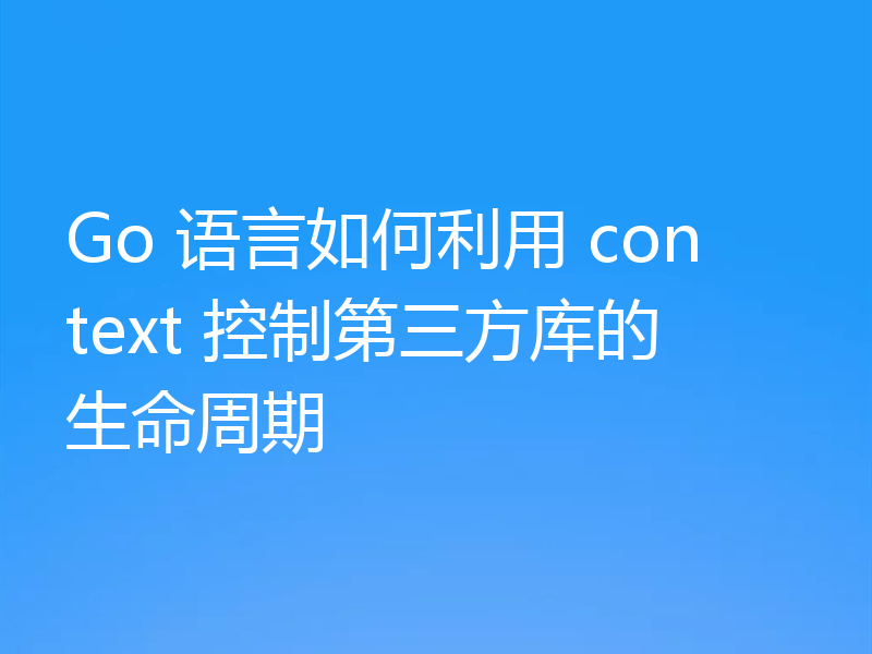 Go 语言如何利用 context 控制第三方库的生命周期