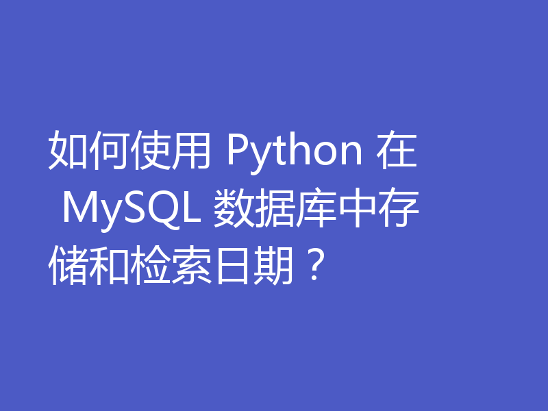 如何使用 Python 在 MySQL 数据库中存储和检索日期?