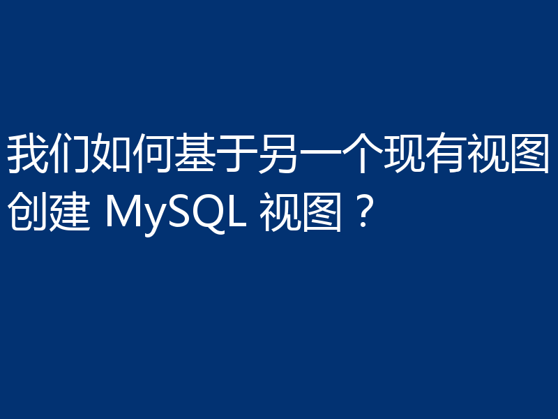 我们如何基于另一个现有视图创建 MySQL 视图?