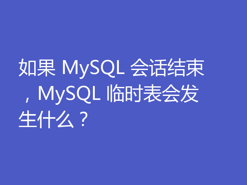 如果 MySQL 会话结束,MySQL 临时表会发生什么?