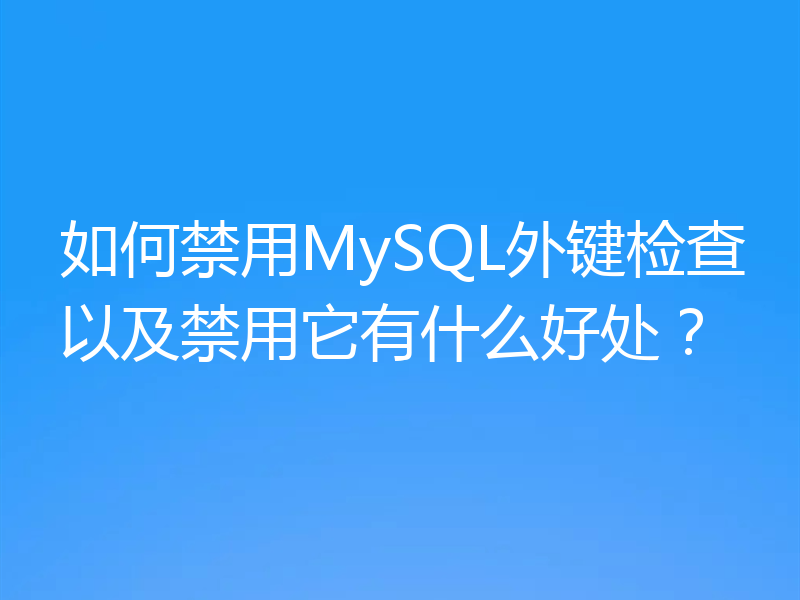 如何禁用MySQL外键检查以及禁用它有什么好处?