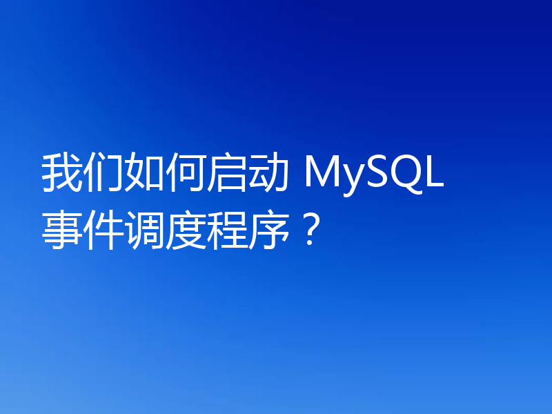 我们如何启动 MySQL 事件调度程序?
