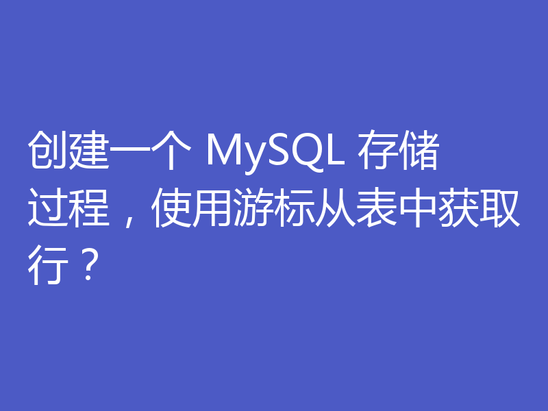 创建一个 MySQL 存储过程,使用游标从表中获取行?