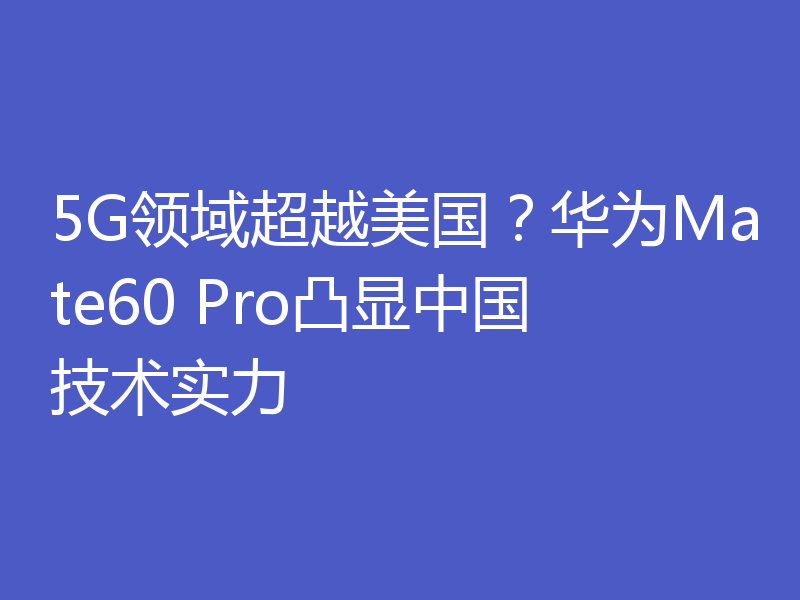 5G领域超越美国?华为Mate60 Pro凸显中国技术实力