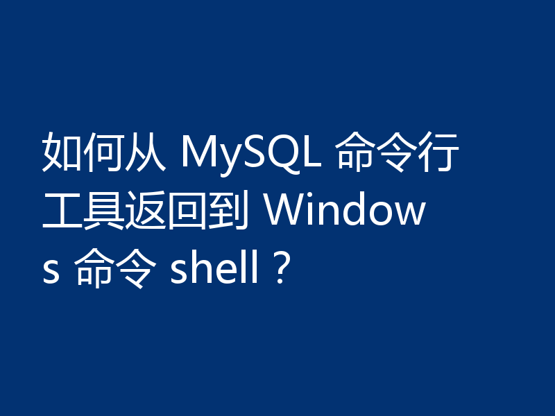 如何从 MySQL 命令行工具返回到 Windows 命令 shell?