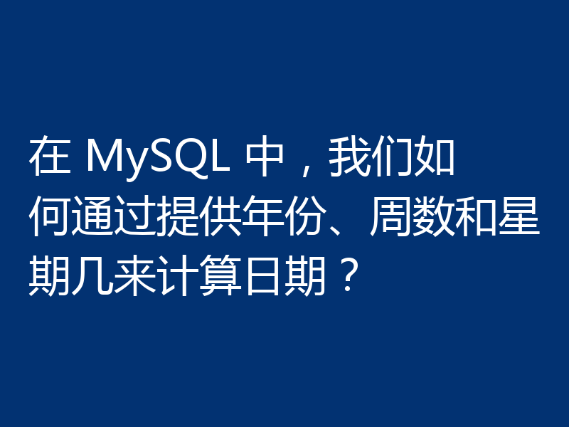 在 MySQL 中,我们如何通过提供年份、周数和星期几来计算日期?