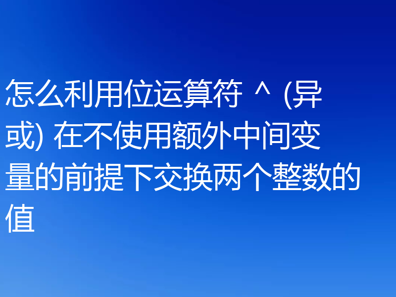 怎么利用位运算符 ^ (异或) 在不使用额外中间变量的前提下交换两个整数的值