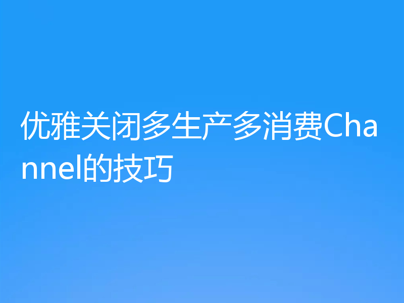 优雅关闭多生产多消费Channel的技巧