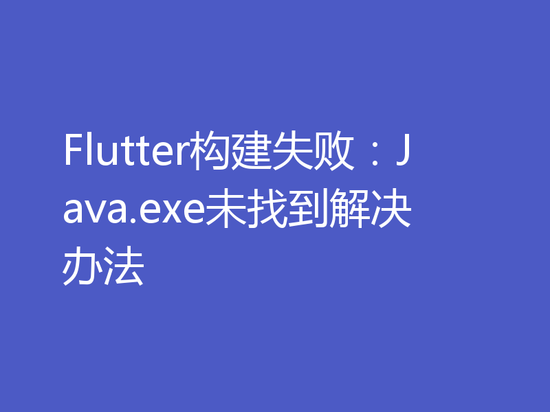 Flutter构建失败：Java.exe未找到解决办法