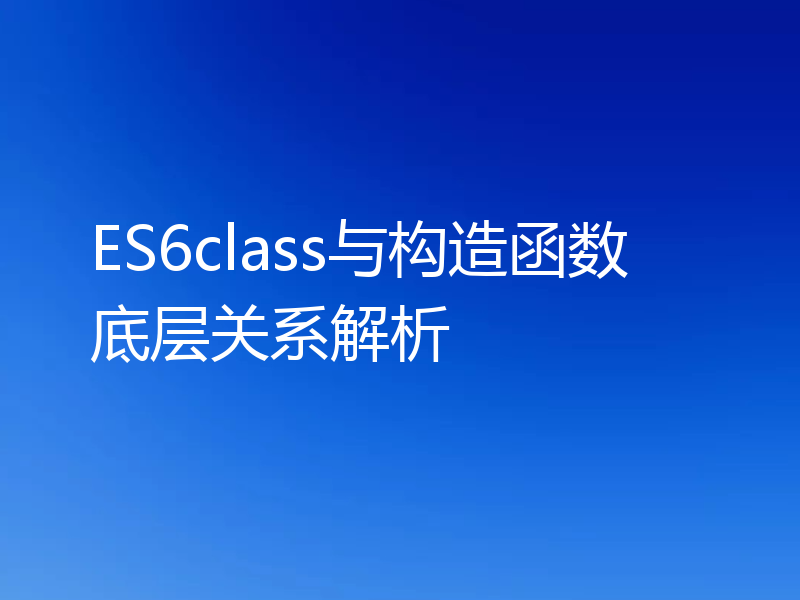 ES6class与构造函数底层关系解析