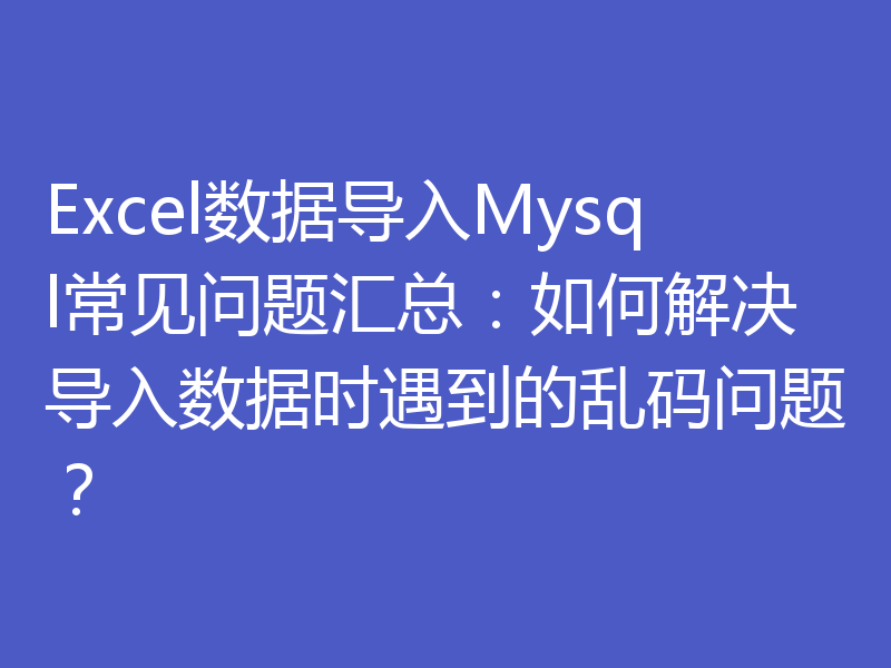 Excel数据导入Mysql常见问题汇总:如何解决导入数据时遇到的乱码问题?