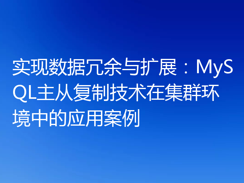 实现数据冗余与扩展:MySQL主从复制技术在集群环境中的应用案例