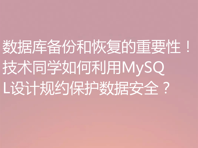 数据库备份和恢复的重要性!技术同学如何利用MySQL设计规约保护数据安全?