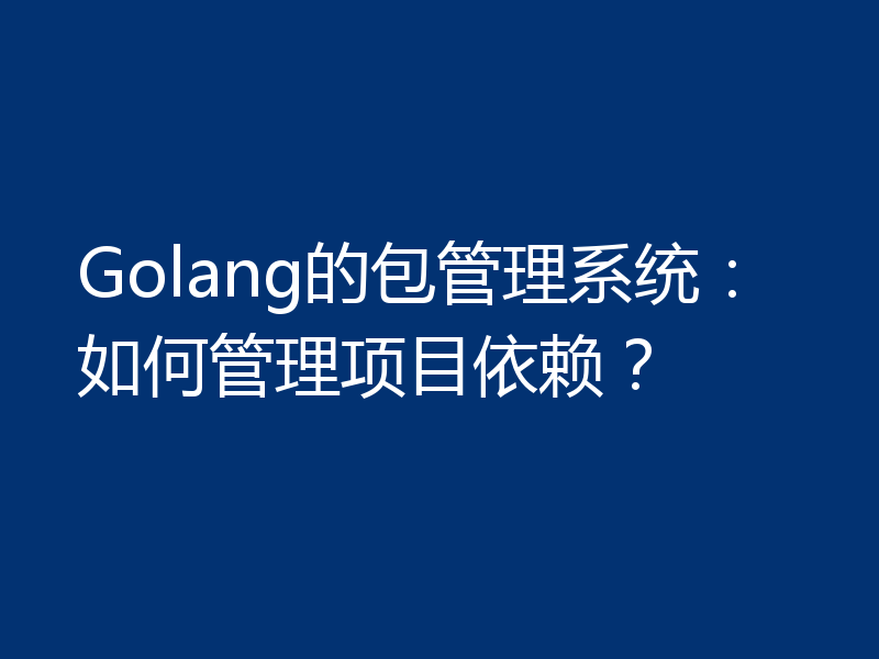 Golang的包管理系统:如何管理项目依赖?