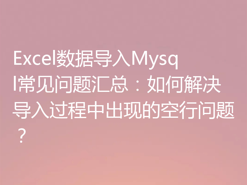 Excel数据导入Mysql常见问题汇总:如何解决导入过程中出现的空行问题?