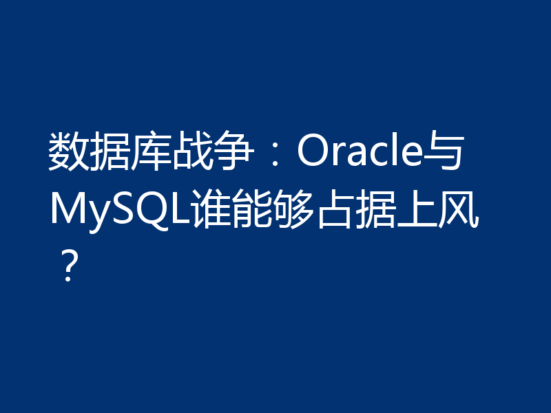 数据库战争:Oracle与MySQL谁能够占据上风?