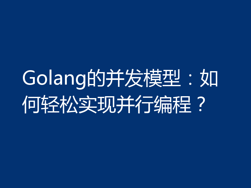 Golang的并发模型:如何轻松实现并行编程?