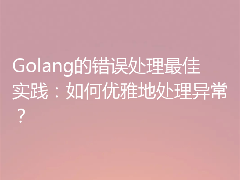Golang的错误处理最佳实践:如何优雅地处理异常?