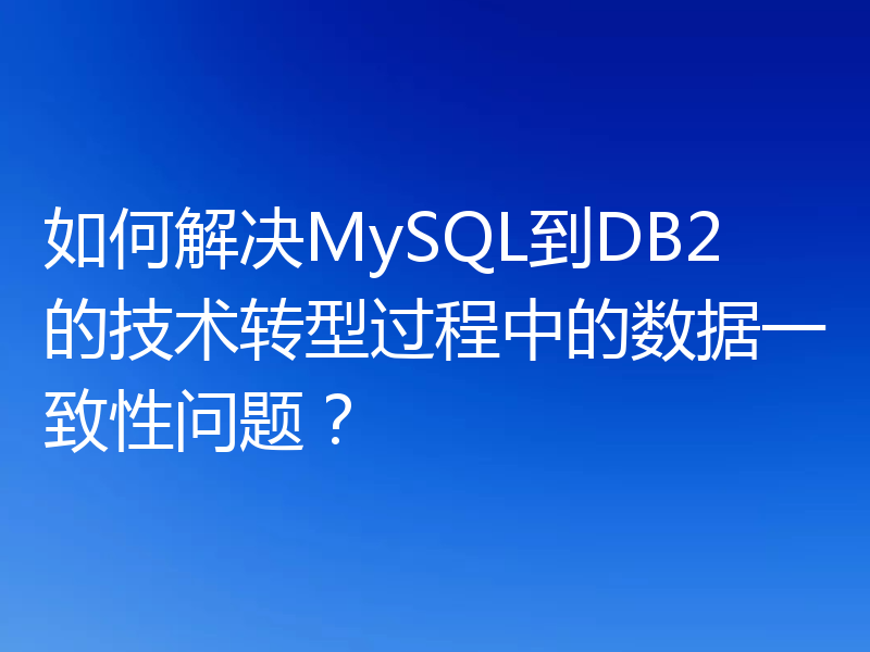 如何解决MySQL到DB2的技术转型过程中的数据一致性问题?