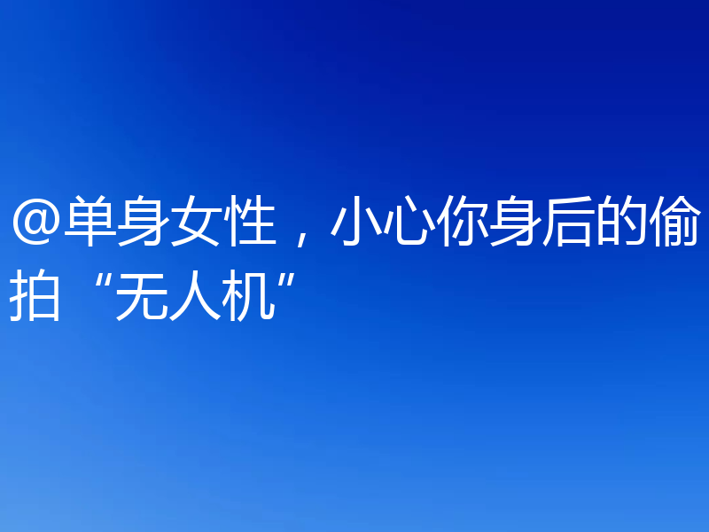 @单身女性,小心你身后的偷拍“无人机”