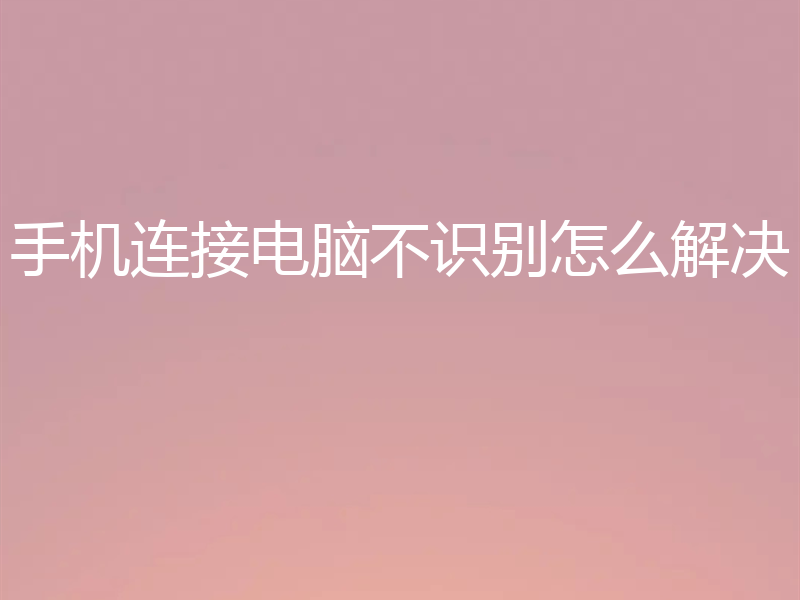 手机连接电脑不识别怎么解决