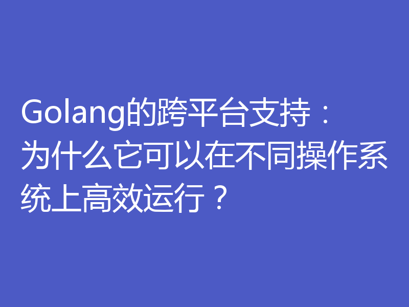 Golang的跨平台支持:为什么它可以在不同操作系统上高效运行?