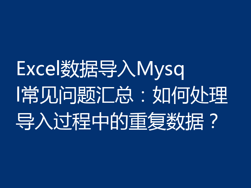 Excel数据导入Mysql常见问题汇总:如何处理导入过程中的重复数据?