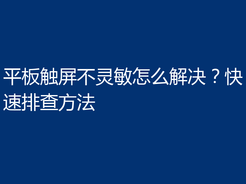 平板触屏不灵敏怎么解决？快速排查方法