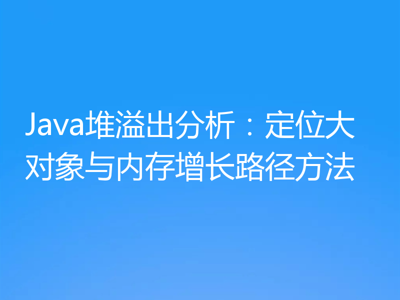Java堆溢出分析：定位大对象与内存增长路径方法