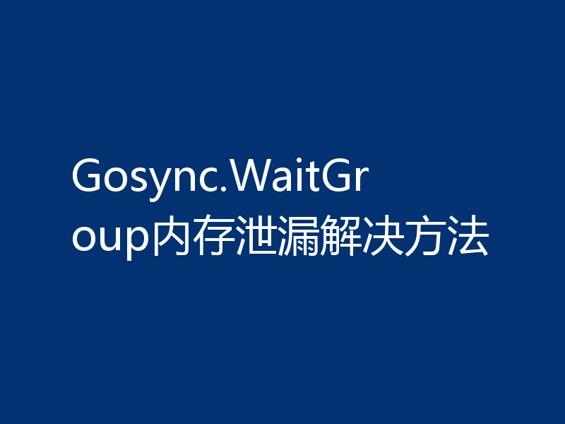 Gosync.WaitGroup内存泄漏解决方法