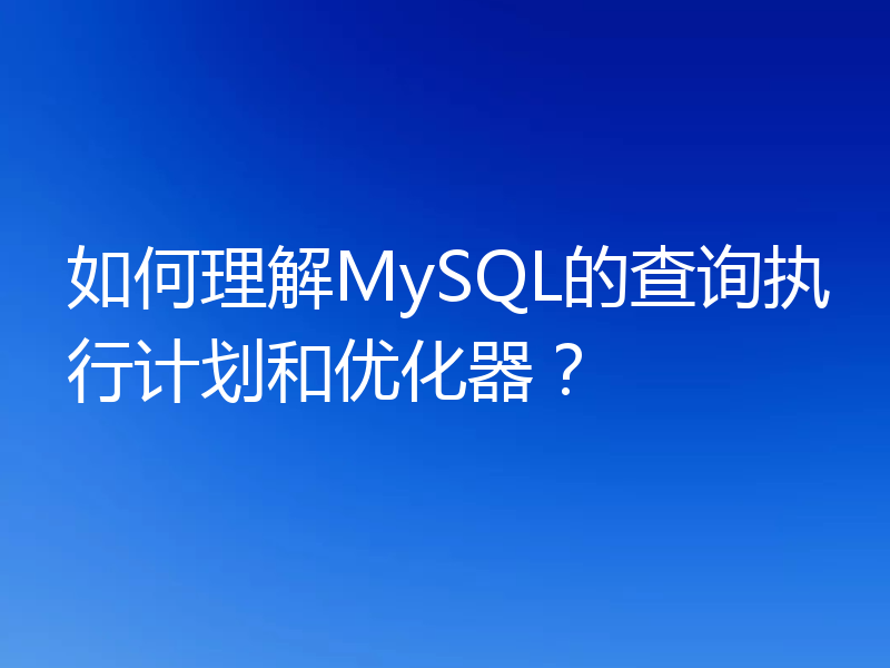 如何理解MySQL的查询执行计划和优化器?