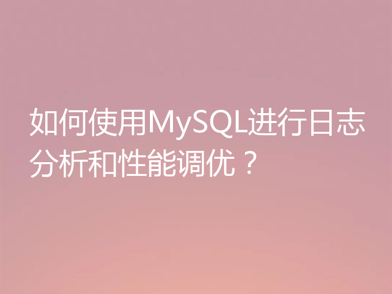 如何使用MySQL进行日志分析和性能调优?