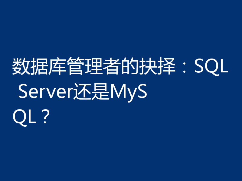 数据库管理者的抉择:SQL Server还是MySQL?