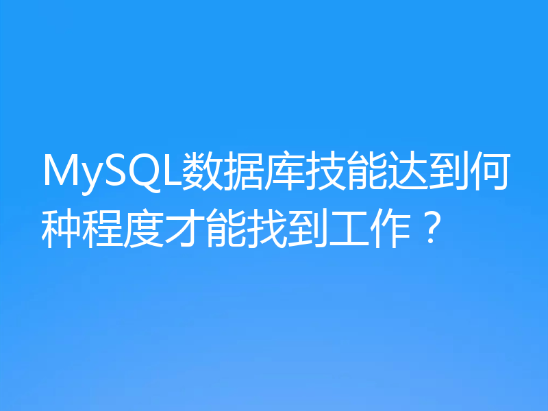 MySQL数据库技能达到何种程度才能找到工作？